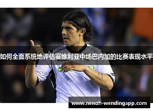 如何全面系统地评估塞维利亚中场巴内加的比赛表现水平