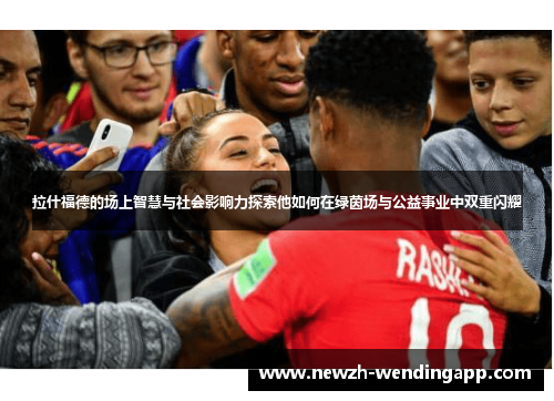 拉什福德的场上智慧与社会影响力探索他如何在绿茵场与公益事业中双重闪耀