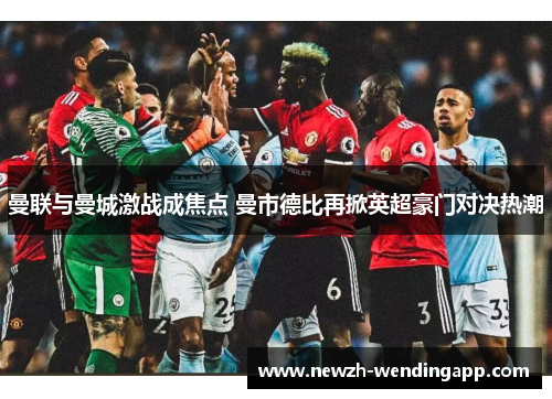 曼联与曼城激战成焦点 曼市德比再掀英超豪门对决热潮