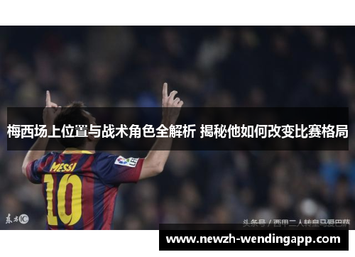 梅西场上位置与战术角色全解析 揭秘他如何改变比赛格局
