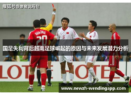 国足失利背后越南足球崛起的原因与未来发展潜力分析