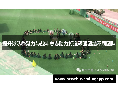提升球队凝聚力与战斗意志助力打造顽强团结不屈团队
