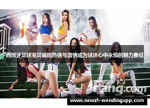 西班牙足球宝贝展现热情与激情成为球迷心中永恒的魅力象征
