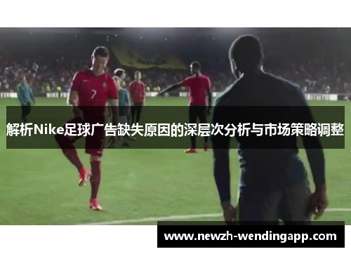 解析Nike足球广告缺失原因的深层次分析与市场策略调整