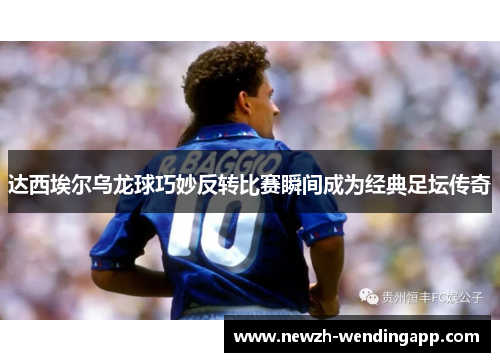 达西埃尔乌龙球巧妙反转比赛瞬间成为经典足坛传奇