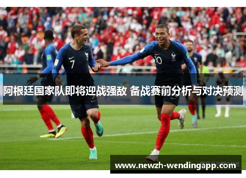 阿根廷国家队即将迎战强敌 备战赛前分析与对决预测