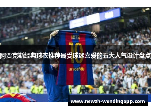 阿贾克斯经典球衣推荐最受球迷喜爱的五大人气设计盘点