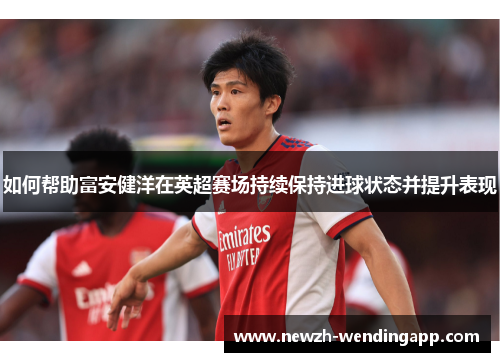 如何帮助富安健洋在英超赛场持续保持进球状态并提升表现