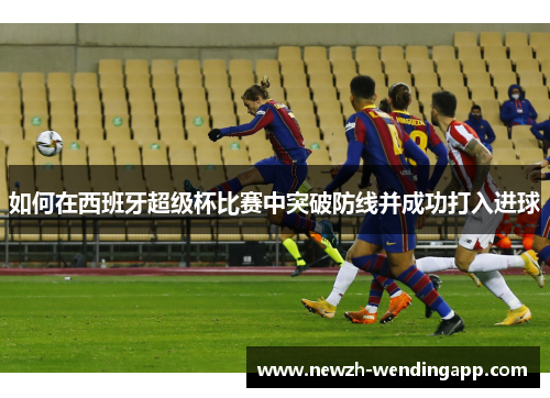 如何在西班牙超级杯比赛中突破防线并成功打入进球