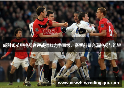 威科姆英甲挑战者迎战强敌力争晋级，赛季前景充满挑战与希望
