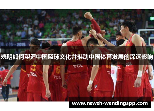 姚明如何塑造中国篮球文化并推动中国体育发展的深远影响