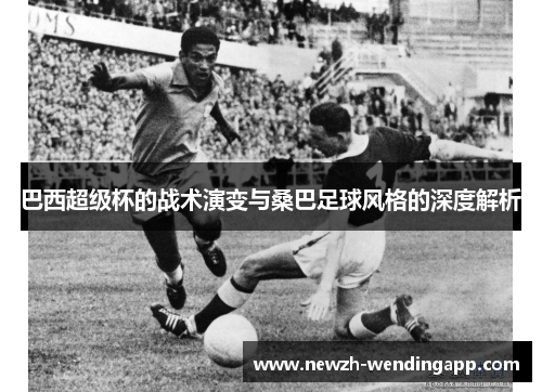 巴西超级杯的战术演变与桑巴足球风格的深度解析