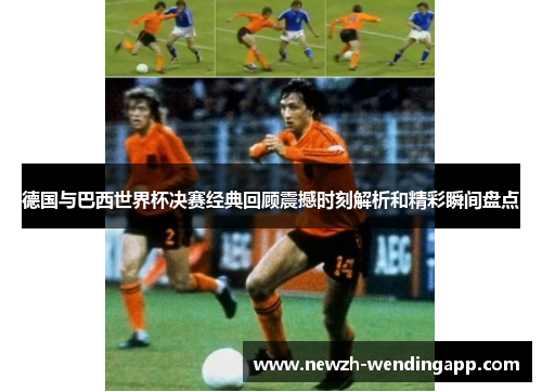 德国与巴西世界杯决赛经典回顾震撼时刻解析和精彩瞬间盘点