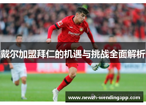 戴尔加盟拜仁的机遇与挑战全面解析 戴尔加盟拜仁的机遇与挑战全面解析
