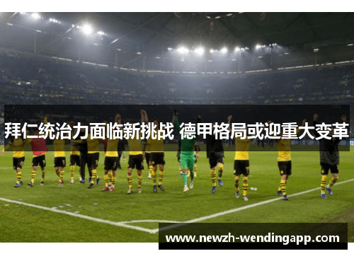 拜仁统治力面临新挑战 德甲格局或迎重大变革