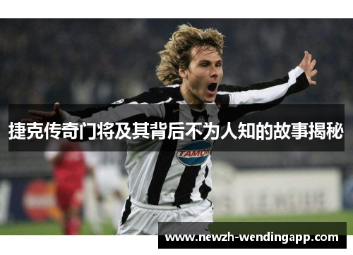 捷克传奇门将及其背后不为人知的故事揭秘 捷克传奇门将及其背后不为人知的故事揭秘