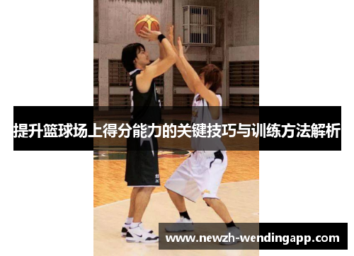 提升篮球场上得分能力的关键技巧与训练方法解析