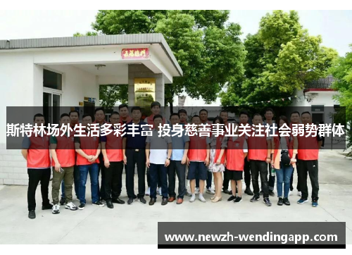 斯特林场外生活多彩丰富 投身慈善事业关注社会弱势群体