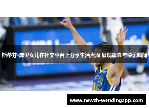 斯蒂芬·库里女儿在社交平台上分享生活点滴 展现童真与快乐瞬间 斯蒂芬·库里女儿在社交平台上分享生活点滴 展现童真与快乐瞬间