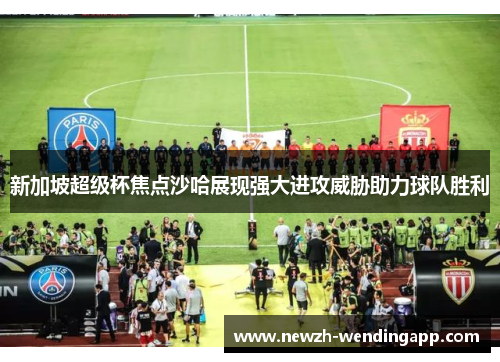 新加坡超级杯焦点沙哈展现强大进攻威胁助力球队胜利 新加坡超级杯焦点沙哈展现强大进攻威胁助力球队胜利