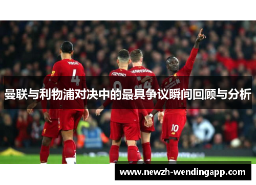 曼联与利物浦对决中的最具争议瞬间回顾与分析 曼联与利物浦对决中的最具争议瞬间回顾与分析