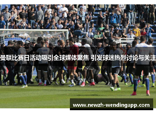 曼联比赛日活动吸引全球媒体聚焦 引发球迷热烈讨论与关注 曼联比赛日活动吸引全球媒体聚焦 引发球迷热烈讨论与关注
