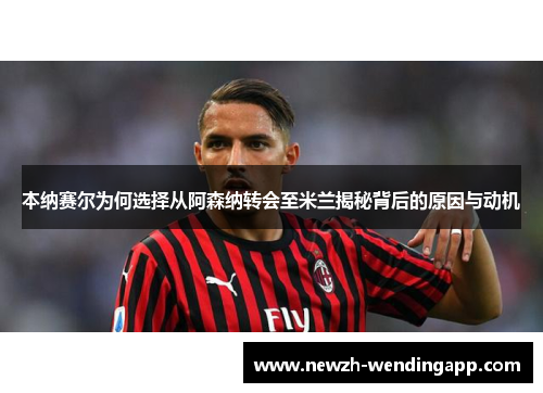 本纳赛尔为何选择从阿森纳转会至米兰揭秘背后的原因与动机