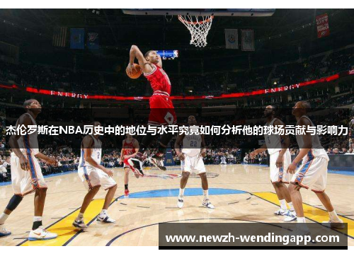 杰伦罗斯在NBA历史中的地位与水平究竟如何分析他的球场贡献与影响力 杰伦罗斯在NBA历史中的地位与水平究竟如何分析他的球场贡献与影响力