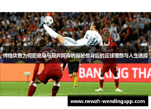 博格坎普为何拒绝皇马投奔阿森纳揭秘他背后的足球理想与人生选择 博格坎普为何拒绝皇马投奔阿森纳揭秘他背后的足球理想与人生选择