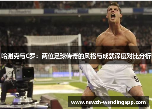 哈谢克与C罗：两位足球传奇的风格与成就深度对比分析