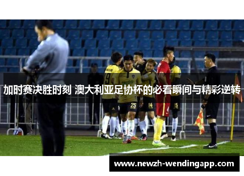 加时赛决胜时刻 澳大利亚足协杯的必看瞬间与精彩逆转