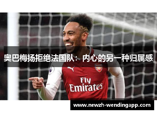 奥巴梅扬拒绝法国队：内心的另一种归属感