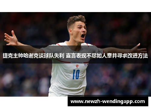 捷克主帅哈谢克谈球队失利 直言表现不尽如人意并寻求改进方法 捷克主帅哈谢克谈球队失利 直言表现不尽如人意并寻求改进方法