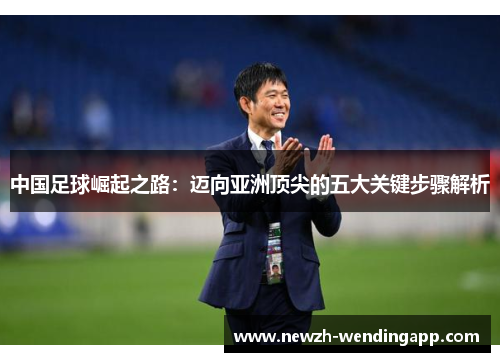 中国足球崛起之路：迈向亚洲顶尖的五大关键步骤解析