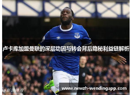 卢卡库加盟曼联的深层动因与转会背后隐秘利益链解析