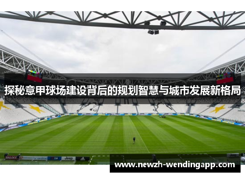 探秘意甲球场建设背后的规划智慧与城市发展新格局