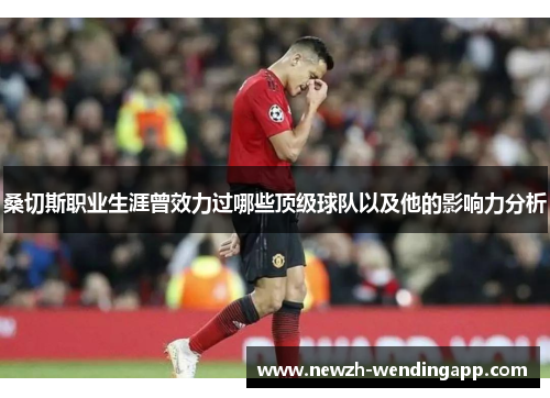 桑切斯职业生涯曾效力过哪些顶级球队以及他的影响力分析