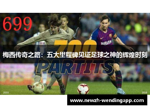 梅西传奇之路：五大里程碑见证足球之神的辉煌时刻