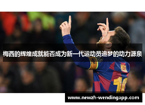 梅西的辉煌成就能否成为新一代运动员追梦的动力源泉 梅西的辉煌成就能否成为新一代运动员追梦的动力源泉