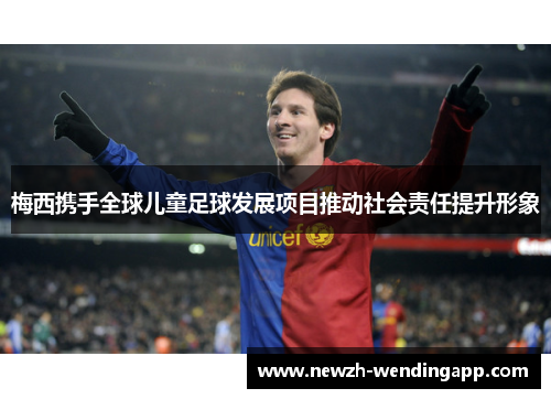 梅西携手全球儿童足球发展项目推动社会责任提升形象