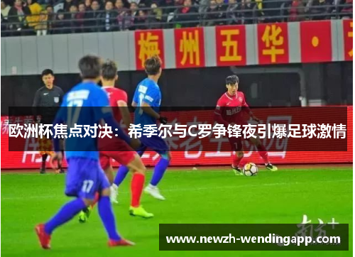 欧洲杯焦点对决：希季尔与C罗争锋夜引爆足球激情