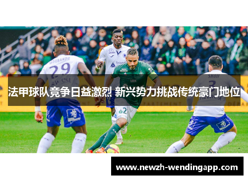 法甲球队竞争日益激烈 新兴势力挑战传统豪门地位