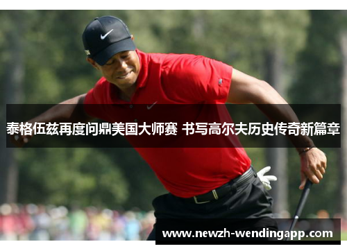 泰格伍兹再度问鼎美国大师赛 书写高尔夫历史传奇新篇章