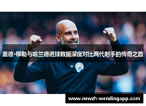 盖德·穆勒与哈兰德进球数据深度对比两代射手的传奇之路