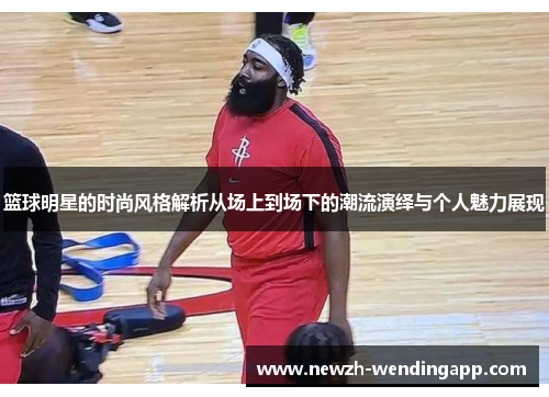 篮球明星的时尚风格解析从场上到场下的潮流演绎与个人魅力展现