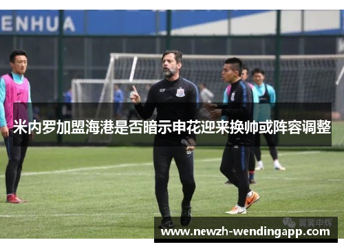 米内罗加盟海港是否暗示申花迎来换帅或阵容调整 米内罗加盟海港是否暗示申花迎来换帅或阵容调整