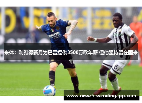 米体：利雅得新月为巴雷提供3500万欧年薪 但他坚持留在国米