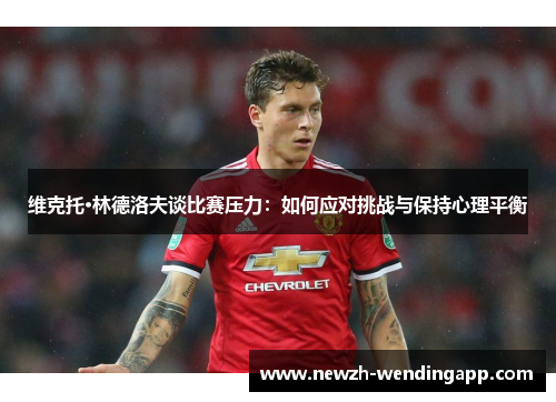 维克托·林德洛夫谈比赛压力：如何应对挑战与保持心理平衡