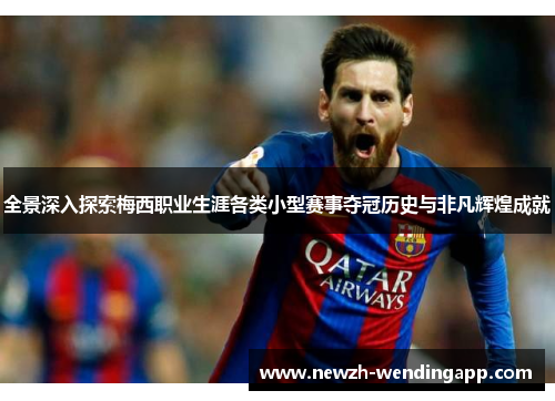 全景深入探索梅西职业生涯各类小型赛事夺冠历史与非凡辉煌成就