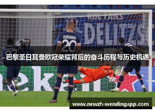 巴黎圣日耳曼欧冠荣耀背后的奋斗历程与历史机遇